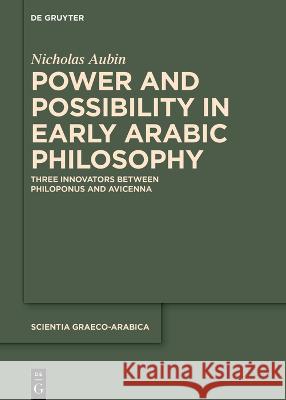 Power and Possibility in Early Arabic Philosophy: Three Innovators Between Philoponus and Avicenna Nicholas Allan Aubin 9783111324920 de Gruyter