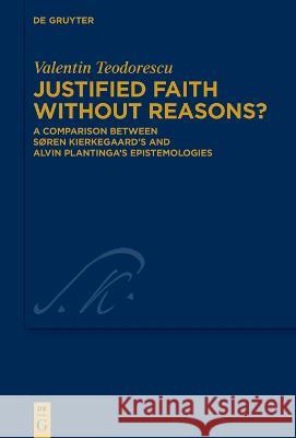 Justified Faith without Reasons?: A Comparison between Søren Kierkegaard’s and Alvin Plantinga’s Epistemologies Valentin Teodorescu 9783111333045
