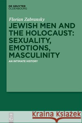 Jewish Men and the Holocaust: Sexuality, Emotions, Masculinity: An Intimate History Florian Zabransky 9783111335452 Walter de Gruyter