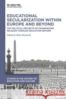 Educational Secularization Within Europe and Beyond: The Political Projects of Modernizing Religion Through Education Reform Mette Buchardt 9783111337111 Walter de Gruyter