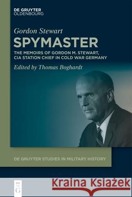 Spymaster: The Memoirs of Gordon M. Stewart, CIA Station Chief in Cold War Germany Gordon Stewart Thomas Boghardt 9783111348445 de Gruyter Oldenbourg