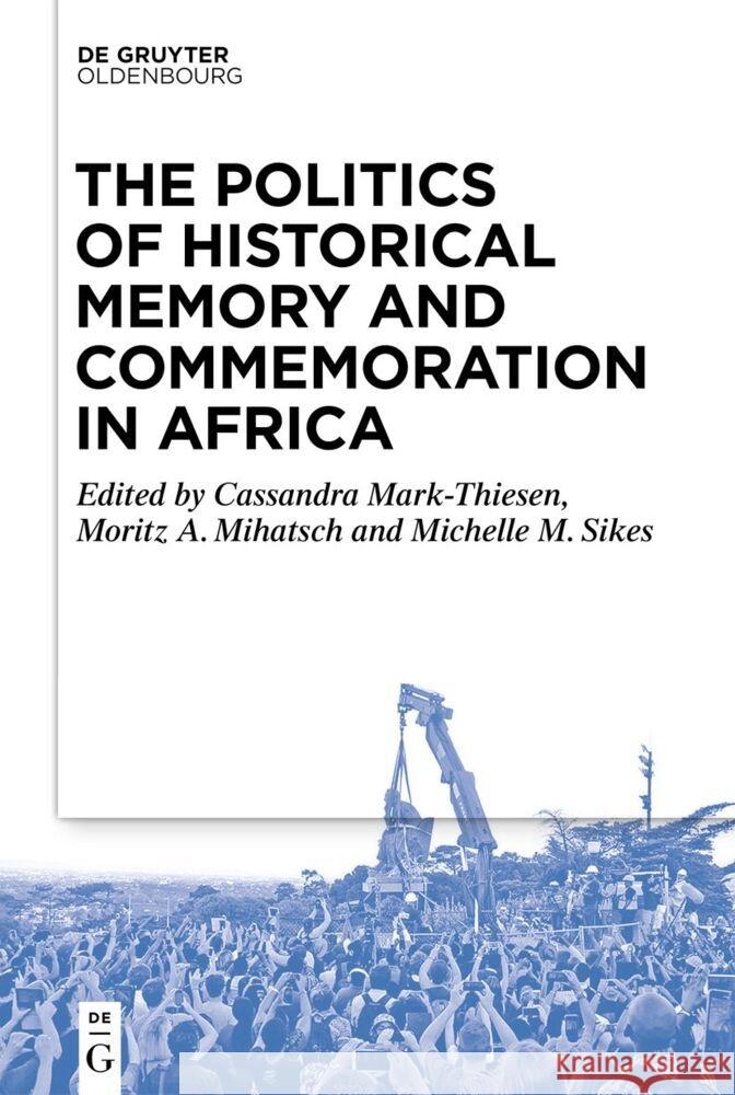 The Politics of Historical Memory and Commemoration in Africa Cassandra Mark-Thiesen Moritz Mihatsch Michelle Sikes 9783111353272 Walter de Gruyter