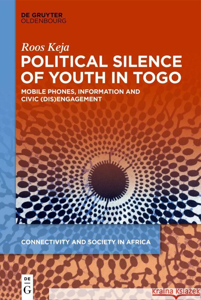 Political Silence of Youth in Togo: Mobile Phones, Information and Civic (Dis)Engagement Roos Keja 9783111353319 Walter de Gruyter