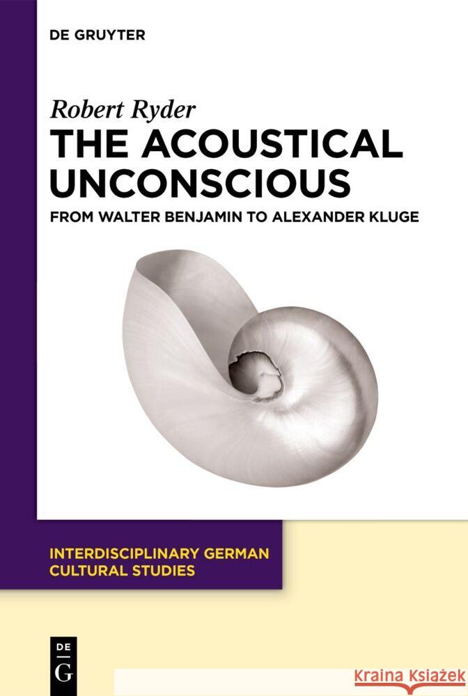 The Acoustical Unconscious: From Walter Benjamin to Alexander Kluge Robert Ryder 9783111356877 de Gruyter