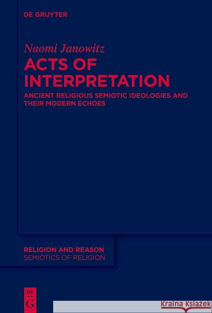 Acts of Interpretation: Ancient Religious Semiotic Ideologies and Their Modern Echoes Naomi Janowitz 9783111357898