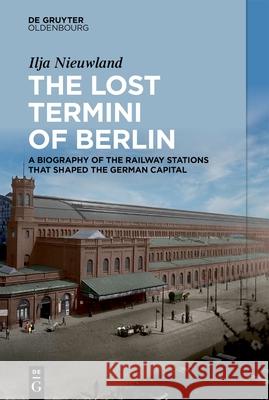The Lost Termini of Berlin: A Biography of the Railway Stations That Shaped the German Capital Ilja Nieuwland 9783111381213 Walter de Gruyter