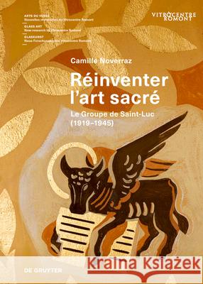 R?inventer l'Art Sacr?: Le Groupe de Saint-Luc (1919-1945) Camille Noverraz Vitrocentre Romont 9783111383705