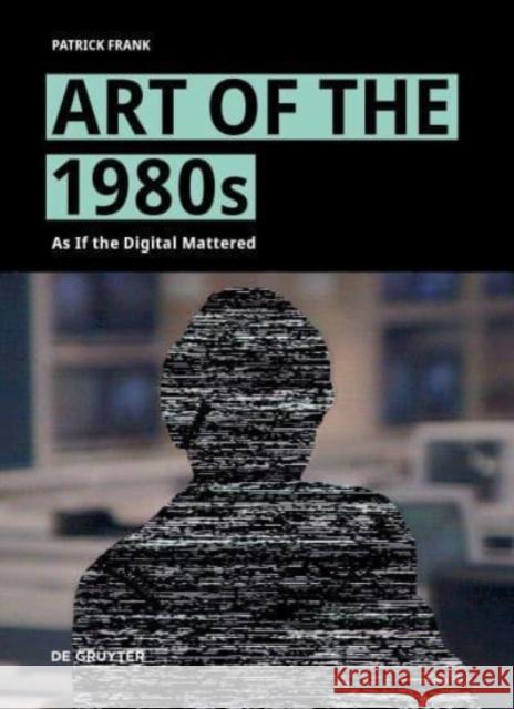Art of the 1980s: As If the Digital Mattered Patrick Frank 9783111384634 de Gruyter