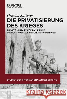 Die Privatisierung Des Krieges: Private Military Companies Und Die Postimperiale Neuordnung Der Welt Grischa Sutterer 9783111390727 Walter de Gruyter