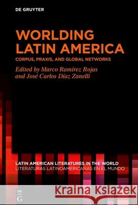 Worlding Latin America: Corpus, Praxis, and Global Networks Marco Ram?re Jos? Carlos D?a 9783111430959 de Gruyter