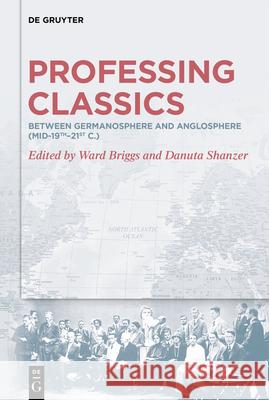 Professing Classics: Between Germanosphere and Anglosphere (Mid-19th-21st C.) Ward Briggs Danuta Shanzer Sonja Schreiner 9783111432793