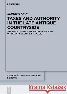 Taxes and Authority in the Late Antique Countryside: The Reach of the State and the Pagarchs of Byzantine Egypt (284-642 Ce) Matthias Stern 9783111435923 de Gruyter