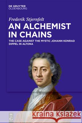 An Alchemist in Chains: The Case Against the Mystic Johann Konrad Dippel in Altona Frederik Stjernfelt 9783111479729