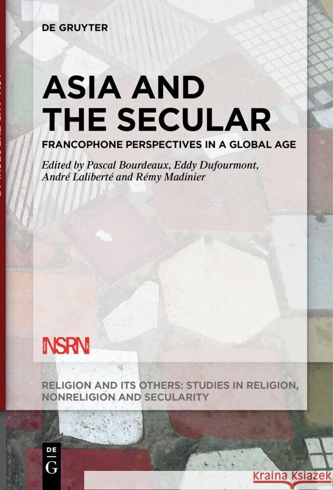 Asia and the Secular: Francophone Perspectives in a Global Age Pascal Bourdeaux Eddy Dufourmont Andr? Lalibert? 9783111523606 de Gruyter