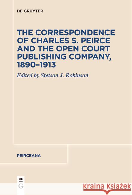The Correspondence of Charles S. Peirce and the Open Court Publishing Company, 1890-1913 Stetson J. Robinson 9783111531946 de Gruyter