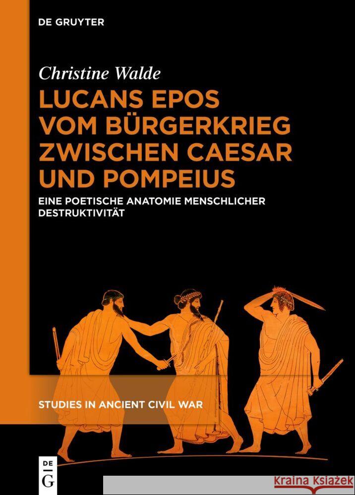 Lucans Epos Vom B?rgerkrieg Zwischen Caesar Und Pompeius: Eine Poetische Anatomie Menschlicher Destruktivit?t Christine Walde 9783111544083