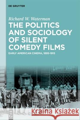 The Politics and Sociology of Silent Comedy Films: Early American Cinema, 1895-1915 Richard W. Waterman 9783111573588 De Gruyter