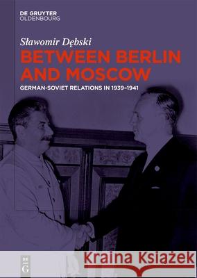 Between Berlin and Moscow: German-Soviet Relations in 1939-1941 Slawomir Dębski 9783111589473 de Gruyter Oldenbourg