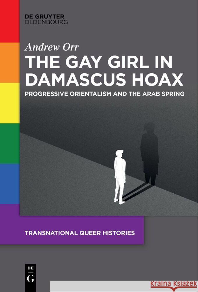 The Gay Girl in Damascus Hoax: Progressive Orientalism and the Arab Spring Andrew Orr 9783111628394 de Gruyter Oldenbourg