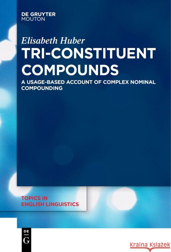 Tri-Constituent Compounds: A Usage-Based Account of Complex Nominal Compounding Elisabeth Huber 9783111629209 de Gruyter Mouton