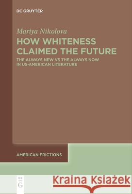 How Whiteness Claimed the Future: The Always New Vs the Always Now in Us-American Literature Mariya Nikolova 9783111631165