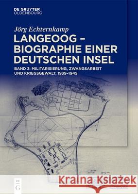Langeoog - Biographie Einer Deutschen Insel: Bd. 3: Militarisierung, Zwangsarbeit Und Kriegsgewalt, 1939-1945 J?rg Echternkamp 9783111677460 de Gruyter Oldenbourg