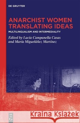 Anarchist Women Translating Ideas: Multilingualism and Intermediality Luc?a Campanella Casas Mar?a Miguel??ez Mart?nez 9783111702674