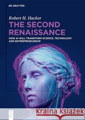 The Second Renaissance: How AI Will Transform Science, Technology and Entrepreneurship Robert H. Hacker 9783111706870