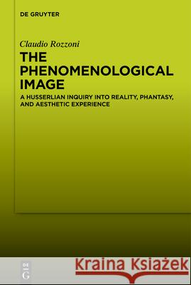 The Phenomenological Image: A Husserlian Inquiry Into Reality, Phantasy, and Aesthetic Experience Claudio Rozzoni 9783112213773