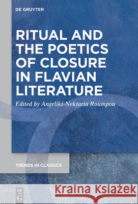 Ritual and the Poetics of Closure in Flavian Literature Angeliki-Nektaria Roumpou 9783112214053 de Gruyter