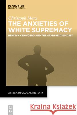 The Anxieties of White Supremacy: Hendrik Verwoerd and the Apartheid Mindset Christoph Marx Ulrike Kistner 9783112214169 de Gruyter Oldenbourg