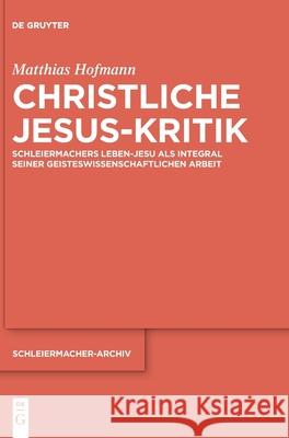 Christliche Jesus-Kritik: Schleiermachers Leben-Jesu ALS Integral Seiner Geisteswissenschaftlichen Arbeit Matthias Hofmann 9783112225646