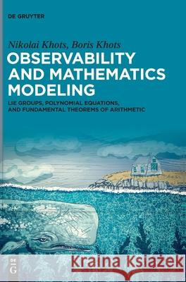Observability and Mathematics Modeling: Lie Groups, Polynomial Equations, and Fundamental Theorems of Arithmetic Nikolai Khots Boris Khots 9783112233238 de Gruyter