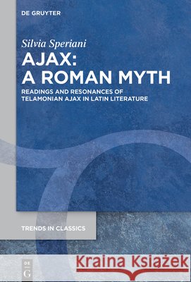 Ajax: A Roman Myth: Readings and Resonances of Telamonian Ajax in Latin Literature Silvia Speriani 9783112244180 de Gruyter