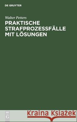 Praktische Strafprozeßfälle Mit Lösungen: Ein Induktives Lehrbuch Des Strafprozeßrechts Walter Petters 9783112300916