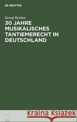 30 Jahre Musikalisches Tantiemerecht in Deutschland: Umkämpftes Und Erreichtes Roeber, Georg 9783112303900 de Gruyter