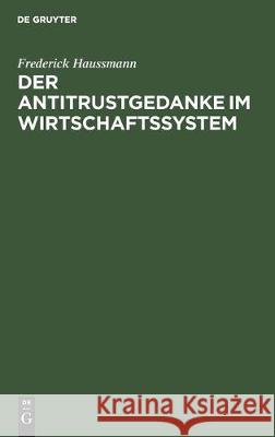 Der Antitrustgedanke Im Wirtschaftssystem: Zugleich Ein Beitrag Zu Den Europäischen Antitrust-Problemen Haussmann, Frederick 9783112306222