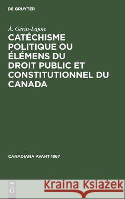 Catéchisme Politique Ou Élémens Du Droit Public Et Constitutionnel Du Canada Gérin-Lajoie, À. 9783112306468 de Gruyter