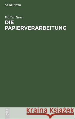 Die Papierverarbeitung: Ein Praktisches Handbuch Für Die Veredelung Des Papiers Und Das Gesamte Gebiet Der Papierverarbeitenden Industrie. Unt Hess, Walter 9783112306598
