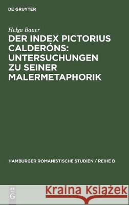 Der Index Pictorius Calderóns: Untersuchungen Zu Seiner Malermetaphorik Bauer, Helga 9783112307113 de Gruyter