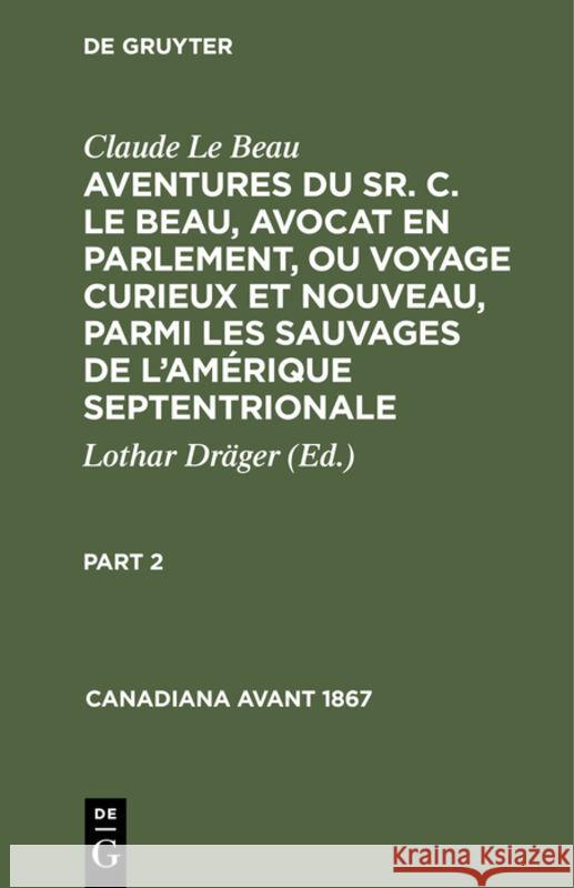 Claude Le Beau: Aventures Du Sr. C. Le Beau, Avocat En Parlement, Ou Voyage Curieux Et Nouveau, Parmi Les Sauvages de l'Amérique Septentrionale. Part Dräger, Lothar 9783112308127