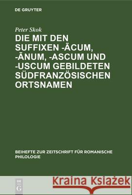 Die Mit Den Suffixen -ācum, -ānum, -Ascum Und -Uscum Gebildeten Südfranzösischen Ortsnamen Skok, Peter 9783112324110