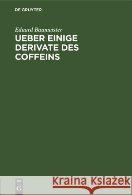 Ueber Einige Derivate Des Coffeins: Inaugural-Dissertation Eduard Baumeister 9783112325636 de Gruyter
