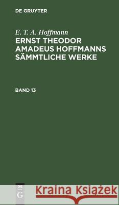 E. T. A. Hoffmann: Ernst Theodor Amadeus Hoffmanns Sämmtliche Werke. Band 13 E T a Hoffmann, No Contributor 9783112330531 De Gruyter