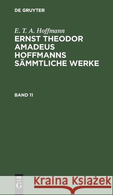 E. T. A. Hoffmann: Ernst Theodor Amadeus Hoffmanns Sämmtliche Werke. Band 11 E T a Hoffmann, No Contributor 9783112330593 De Gruyter