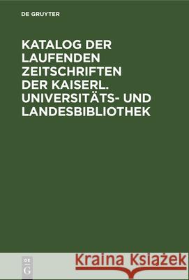 Katalog der laufenden Zeitschriften der Kaiserl. Universitäts- und Landesbibliothek Georg Wolfram 9783112331316 De Gruyter