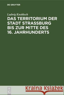 Das Territorium Der Stadt Strassburg Bis Zur Mitte Des 16. Jahrhunderts Ludwig Knobloch 9783112331378