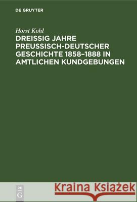 Dreißig Jahre Preußisch-Deutscher Geschichte 1858-1888 in Amtlichen Kundgebungen Horst Kohl 9783112331651 De Gruyter