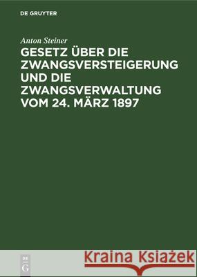 Gesetz Über Die Zwangsversteigerung Und Die Zwangsverwaltung Vom 24. März 1897: Mit Besonderer Berücksichtigung Der Bayerischen Ausführungs-Bestimmung Steiner, Anton 9783112332054 de Gruyter