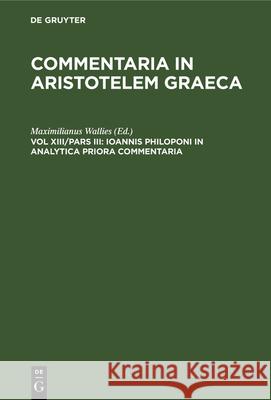 Ioannis Philoponi in Analytica Priora Commentaria Maximilianus Wallies 9783112332436